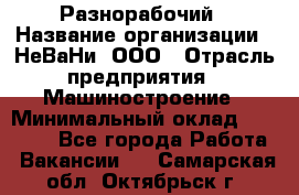 Разнорабочий › Название организации ­ НеВаНи, ООО › Отрасль предприятия ­ Машиностроение › Минимальный оклад ­ 70 000 - Все города Работа » Вакансии   . Самарская обл.,Октябрьск г.